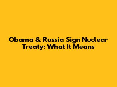Obama & Russia Sign Nuclear Treaty: What It Means