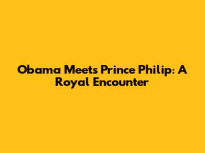 Obama Meets Prince Philip: A Royal Encounter