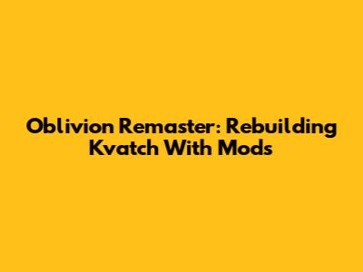 Oblivion Remaster: Rebuilding Kvatch With Mods