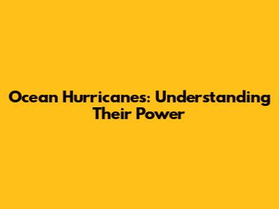 Ocean Hurricanes: Understanding Their Power