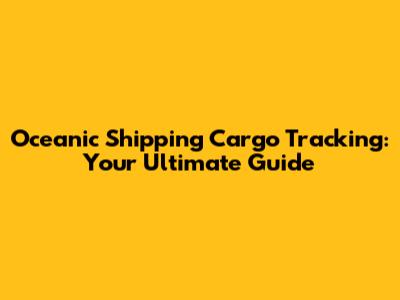 Oceanic Shipping Cargo Tracking: Your Ultimate Guide