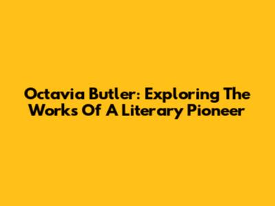 Octavia Butler: Exploring The Works Of A Literary Pioneer