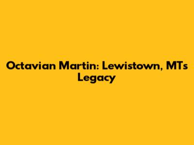 Octavian Martin: Lewistown, MT's Legacy