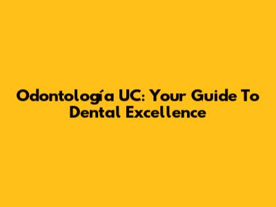 Odontología UC: Your Guide To Dental Excellence