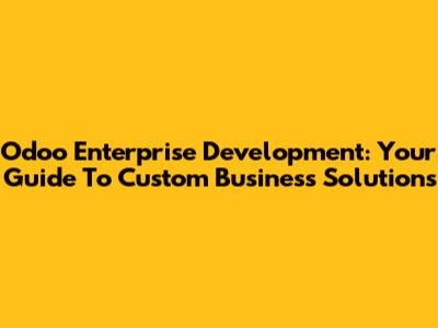 Odoo Enterprise Development: Your Guide To Custom Business Solutions