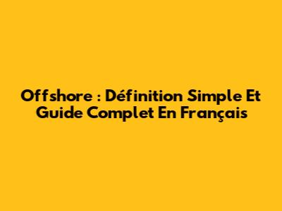 Offshore : Définition Simple Et Guide Complet En Français