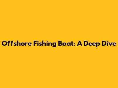 Offshore Fishing Boat: A Deep Dive
