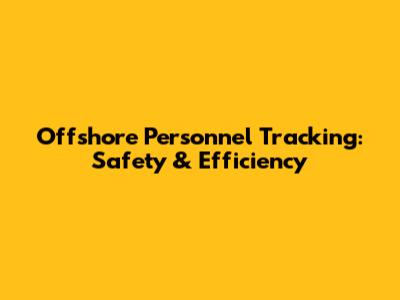 Offshore Personnel Tracking: Safety & Efficiency