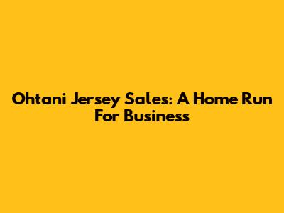 Ohtani Jersey Sales: A Home Run For Business