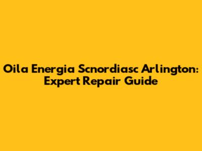 Oila Energia Scnordiasc Arlington: Expert Repair Guide