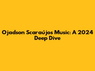 Ojadson Scaraújo's Music: A 2024 Deep Dive