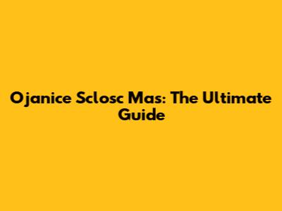 Ojanice Sclosc Mas: The Ultimate Guide