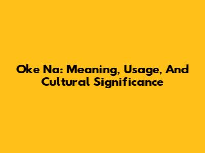 Oke Na: Meaning, Usage, And Cultural Significance