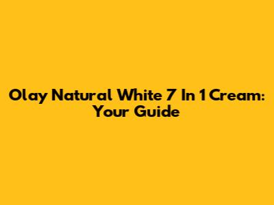 Olay Natural White 7 In 1 Cream: Your Guide