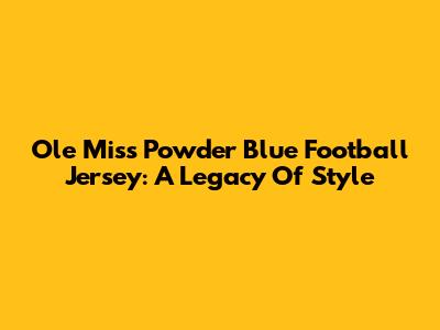 Ole Miss Powder Blue Football Jersey: A Legacy Of Style