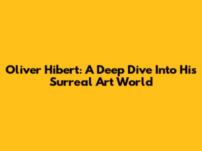 Oliver Hibert: A Deep Dive Into His Surreal Art World