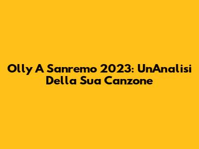 Olly A Sanremo 2023: Un'Analisi Della Sua Canzone