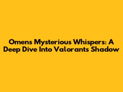 Omen's Mysterious Whispers: A Deep Dive Into Valorant's Shadow