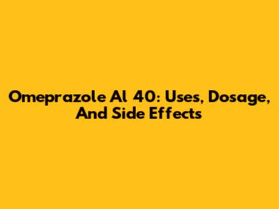Omeprazole Al 40: Uses, Dosage, And Side Effects