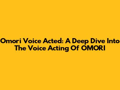 Omori Voice Acted: A Deep Dive Into The Voice Acting Of OMORI