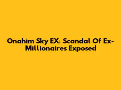 Onahim Sky EX: Scandal Of Ex-Millionaires Exposed