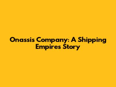 Onassis Company: A Shipping Empire's Story