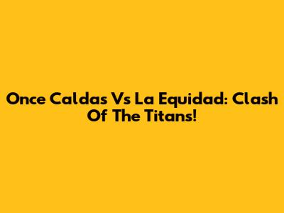 Once Caldas Vs La Equidad: Clash Of The Titans!