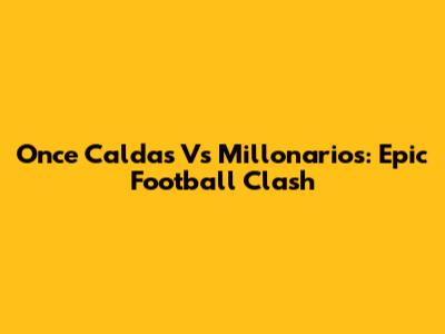 Once Caldas Vs Millonarios: Epic Football Clash