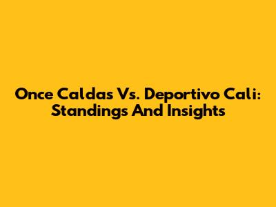 Once Caldas Vs. Deportivo Cali: Standings And Insights