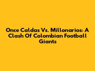 Once Caldas Vs. Millonarios: A Clash Of Colombian Football Giants