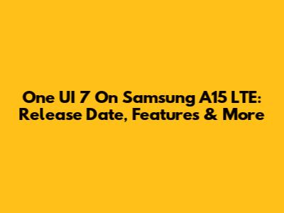 One UI 7 On Samsung A15 LTE: Release Date, Features & More