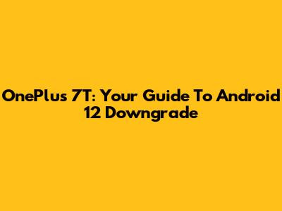 OnePlus 7T: Your Guide To Android 12 Downgrade