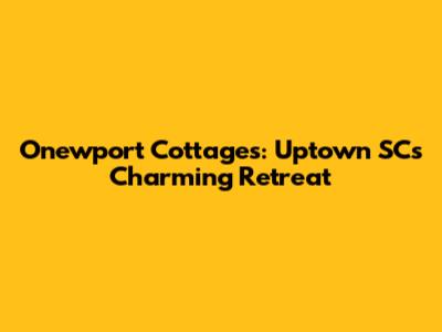 Onewport Cottages: Uptown SC's Charming Retreat