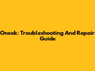 Onexk: Troubleshooting And Repair Guide