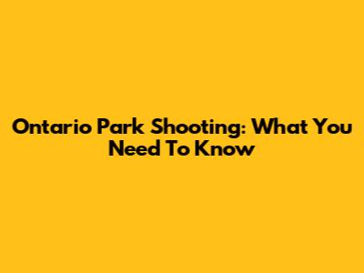 Ontario Park Shooting: What You Need To Know