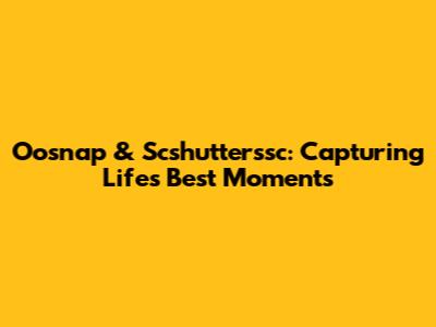 Oosnap & Scshutterssc: Capturing Life's Best Moments