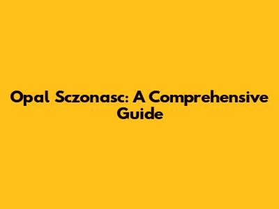 Opal Sczonasc: A Comprehensive Guide