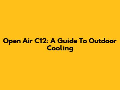Open Air C12: A Guide To Outdoor Cooling