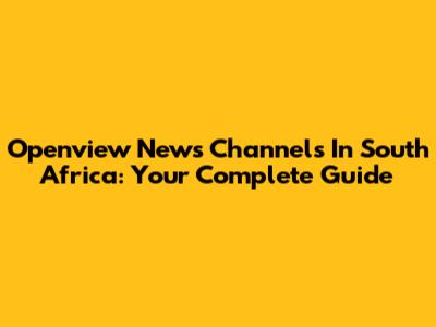 Openview News Channels In South Africa: Your Complete Guide
