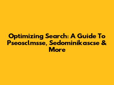 Optimizing Search: A Guide To Pseosclmsse, Sedominikascse & More