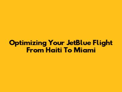 Optimizing Your JetBlue Flight From Haiti To Miami