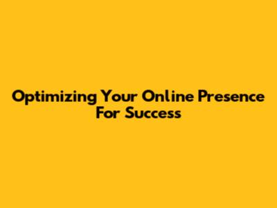 Optimizing Your Online Presence For Success