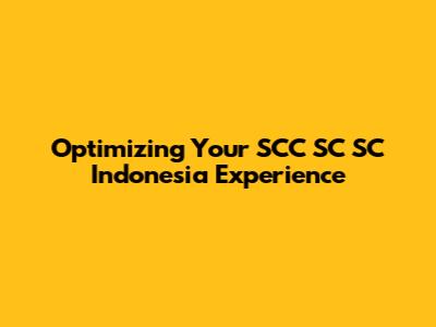 Optimizing Your SCC SC SC Indonesia Experience