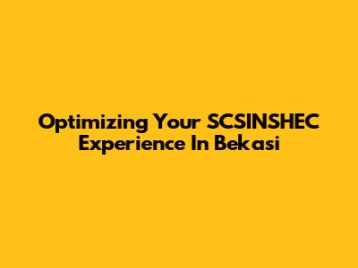 Optimizing Your SCSINSHEC Experience In Bekasi