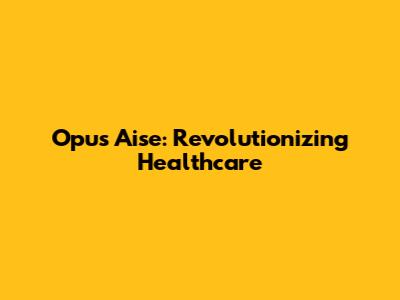 Opus Aise: Revolutionizing Healthcare