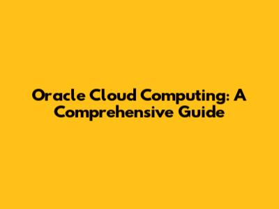 Oracle Cloud Computing: A Comprehensive Guide