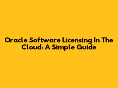 Oracle Software Licensing In The Cloud: A Simple Guide