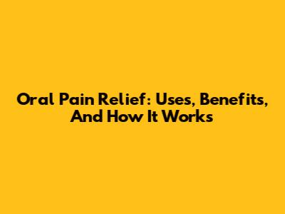 Oral Pain Relief: Uses, Benefits, And How It Works