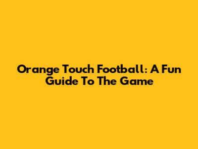 Orange Touch Football: A Fun Guide To The Game