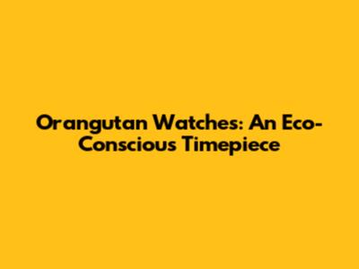 Orangutan Watches: An Eco-Conscious Timepiece